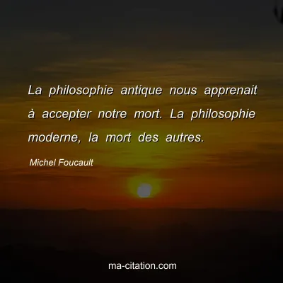 Michel Foucault : La philosophie antique nous apprenait à accepter notre mort. La philosophie moderne, la mort des autres.