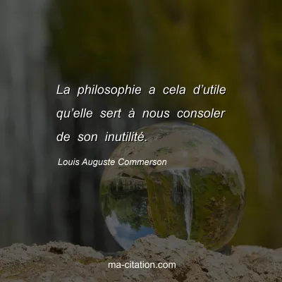 Louis Auguste Commerson : La philosophie a cela d’utile qu’elle sert à nous consoler de son inutilité.
