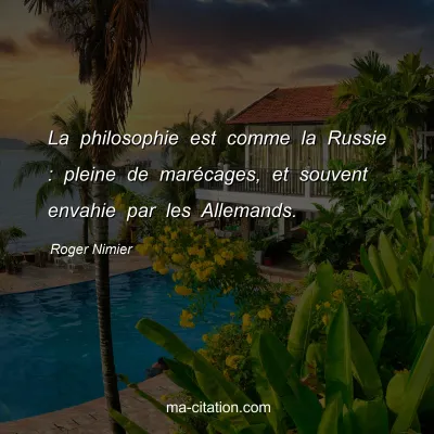 Roger Nimier : La philosophie est comme la Russie : pleine de marÃ©cages, et souvent envahie par les Allemands.