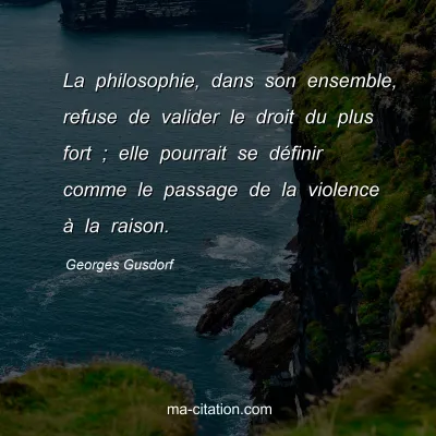 Georges Gusdorf : La philosophie, dans son ensemble, refuse de valider le droit du plus fort ; elle pourrait se définir comme le passage de la violence à la raison.