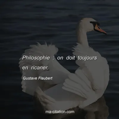 Gustave Flaubert : Philosophie : on doit toujours en ricaner.