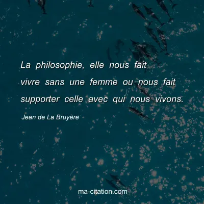 Jean de La BruyÃ¨re : La philosophie, elle nous fait vivre sans une femme ou nous fait supporter celle avec qui nous vivons.