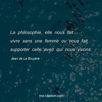 Jean de La Bruyère : La philosophie, elle nous fait vivre sans une femme ou nous fait supporter celle avec qui nous vivons.