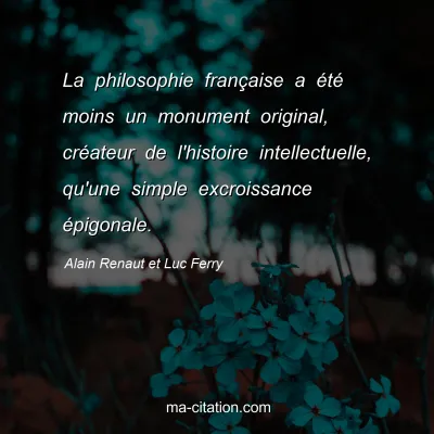 Alain Renaut et Luc Ferry : La philosophie française a été moins un monument original, créateur de l'histoire intellectuelle, qu'une simple excroissance épigonale.