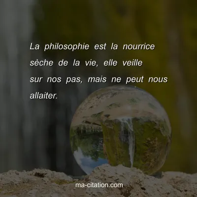 La philosophie est la nourrice sÃ¨che de la vie, elle veille sur nos pas, mais ne peut nous allaiter.
