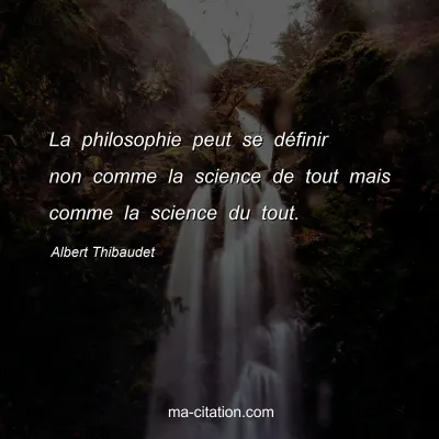 Albert Thibaudet : La philosophie peut se définir non comme la science de tout mais comme la science du tout.