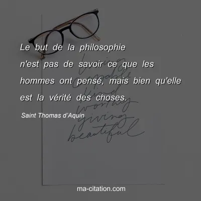 Saint Thomas dâ€™Aquin : Le but de la philosophie n'est pas de savoir ce que les hommes ont pensÃ©, mais bien qu'elle est la vÃ©ritÃ© des choses.