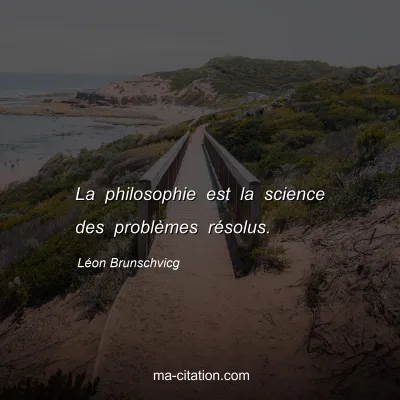 Léon Brunschvicg : La philosophie est la science des problèmes résolus.