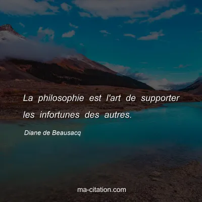 Diane de Beausacq : La philosophie est l'art de supporter les infortunes des autres.