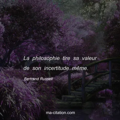 Bertrand Russell : La philosophie tire sa valeur de son incertitude même.