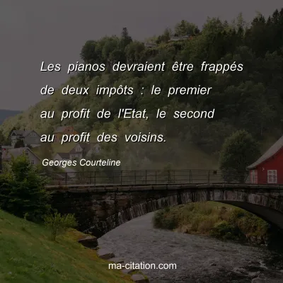 Georges Courteline : Les pianos devraient Ãªtre frappÃ©s de deux impÃ´ts : le premier au profit de l'Etat, le second au profit des voisins.