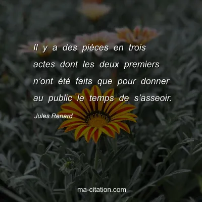 Jules Renard : Il y a des piÃ¨ces en trois actes dont les deux premiers nâ€™ont Ã©tÃ© faits que pour donner au public le temps de sâ€™asseoir.