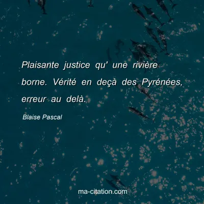 Blaise Pascal : Plaisante justice qu' une rivière borne. Vérité en deçà des Pyrénées, erreur au delà.