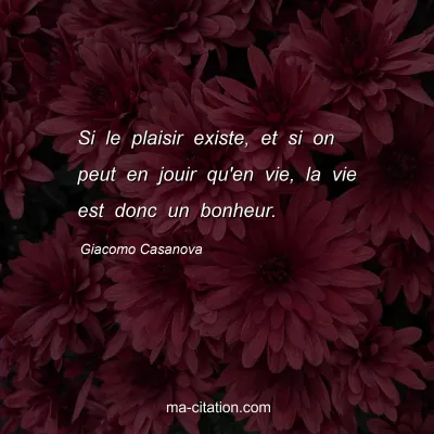 Giacomo Casanova : Si le plaisir existe, et si on peut en jouir qu'en vie, la vie est donc un bonheur.