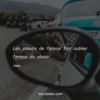 Alain : Les plaisirs de l'amour font oublier l'amour du plaisir.