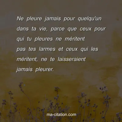Ne pleure jamais pour quelqu'un dans ta vie, parce que ceux pour qui tu pleures ne mÃ©ritent pas tes larmes et ceux qui les mÃ©ritent, ne te laisseraient jamais pleurer.