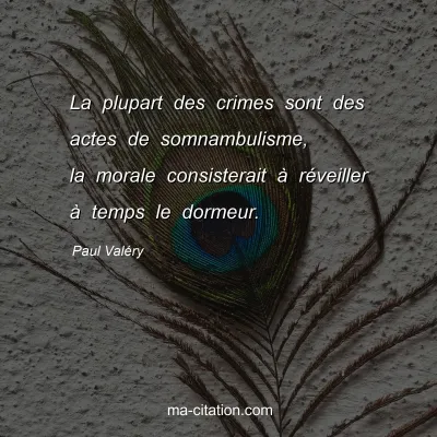 Paul ValÃ©ry : La plupart des crimes sont des actes de somnambulisme, la morale consisterait Ã  rÃ©veiller Ã  temps le dormeur.