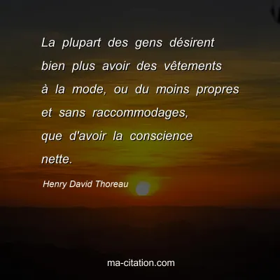 Henry David Thoreau : La plupart des gens désirent bien plus avoir des vêtements à la mode, ou du moins propres et sans raccommodages, que d'avoir la conscience nette.