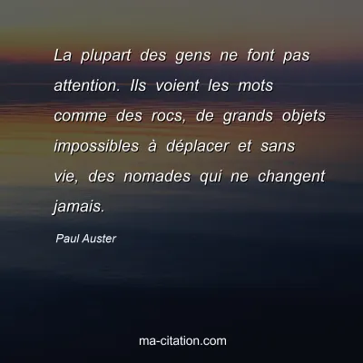 Paul Auster : La plupart des gens ne font pas attention. Ils voient les mots comme des rocs, de grands objets impossibles Ã  dÃ©placer et sans vie, des nomades qui ne changent jamais.