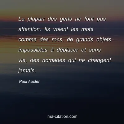 Paul Auster : La plupart des gens ne font pas attention. Ils voient les mots comme des rocs, de grands objets impossibles à déplacer et sans vie, des nomades qui ne changent jamais.
