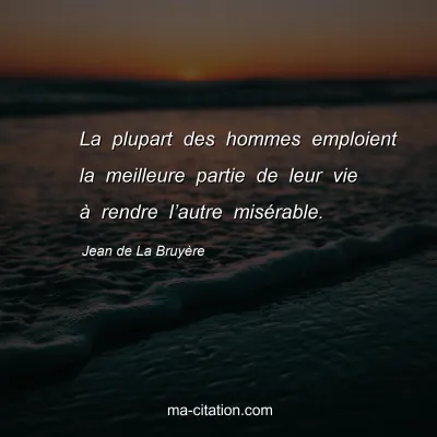 Jean de La BruyÃ¨re : La plupart des hommes emploient la meilleure partie de leur vie Ã  rendre lâ€™autre misÃ©rable.