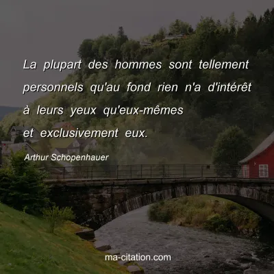 Arthur Schopenhauer : La plupart des hommes sont tellement personnels qu'au fond rien n'a d'intÃ©rÃªt Ã  leurs yeux qu'eux-mÃªmes et exclusivement eux.