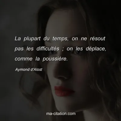 Aymond d'Alost : La plupart du temps, on ne rÃ©sout pas les difficultÃ©s ; on les dÃ©place, comme la poussiÃ¨re.