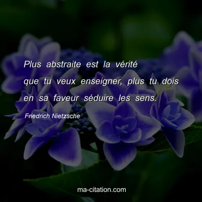 Friedrich Nietzsche : Plus abstraite est la vÃ©ritÃ© que tu veux enseigner, plus tu dois en sa faveur sÃ©duire les sens.