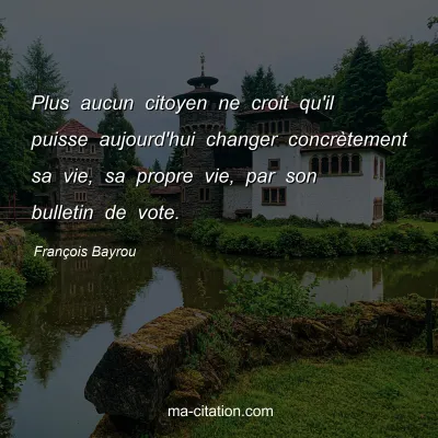 François Bayrou : Plus aucun citoyen ne croit qu'il puisse aujourd'hui changer concrètement sa vie, sa propre vie, par son bulletin de vote.