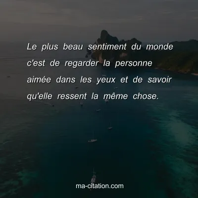 Le plus beau sentiment du monde c'est de regarder la personne aimÃ©e dans les yeux et de savoir qu'elle ressent la mÃªme chose.