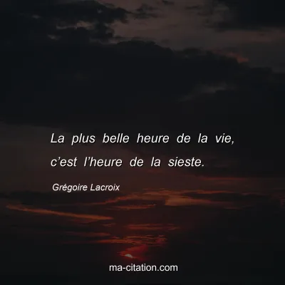 Grégoire Lacroix : La plus belle heure de la vie, c’est l’heure de la sieste.