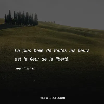 Jean Fischart : La plus belle de toutes les fleurs est la fleur de la liberté.
