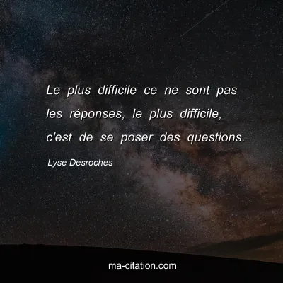 Lyse Desroches : Le plus difficile ce ne sont pas les réponses, le plus difficile, c'est de se poser des questions.