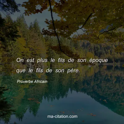 Proverbe Africain : On est plus le fils de son Ã©poque que le fils de son pÃ¨re.
