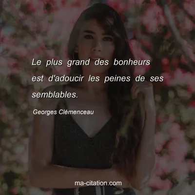 Georges Clémenceau : Le plus grand des bonheurs est d'adoucir les peines de ses semblables.