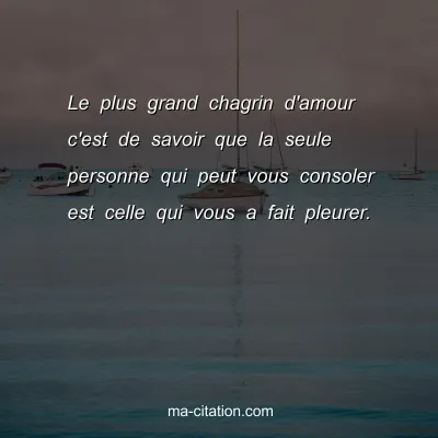 Le plus grand chagrin d'amour c'est de savoir que la seule personne qui peut vous consoler est celle qui vous a fait pleurer.