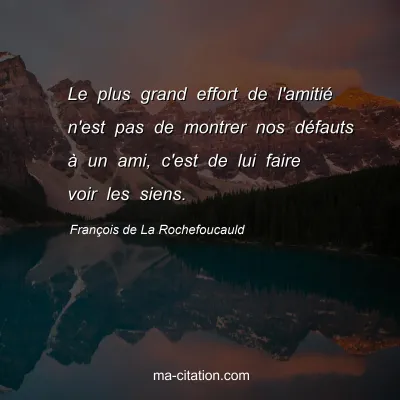 François de La Rochefoucauld : Le plus grand effort de l'amitié n'est pas de montrer nos défauts à un ami, c'est de lui faire voir les siens.