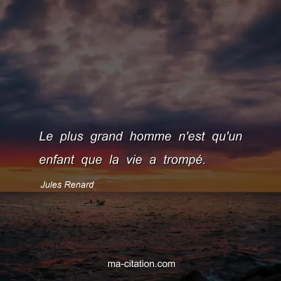 Jules Renard : Le plus grand homme n'est qu'un enfant que la vie a trompÃ©.
