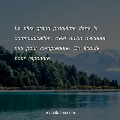 Le plus grand problÃ¨me dans la communication, c'est qu'on n'Ã©coute pas pour comprendre. On Ã©coute pour rÃ©pondre.