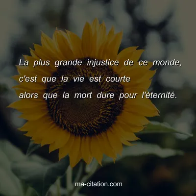 La plus grande injustice de ce monde, c'est que la vie est courte alors que la mort dure pour l'Ã©ternitÃ©.