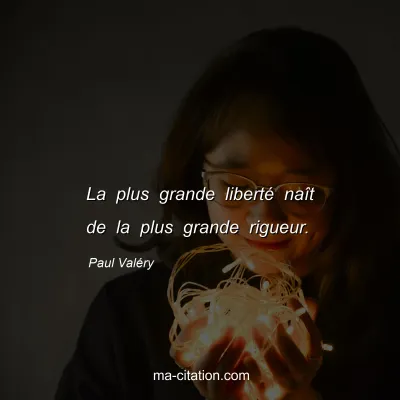 Paul ValÃ©ry : La plus grande libertÃ© naÃ®t de la plus grande rigueur.