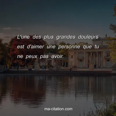 L'une des plus grandes douleurs est d'aimer une personne que tu ne peux pas avoir.