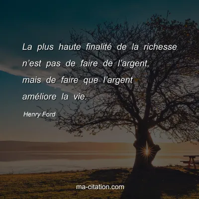 Henry Ford : La plus haute finalitÃ© de la richesse nâ€™est pas de faire de lâ€™argent, mais de faire que lâ€™argent amÃ©liore la vie.
