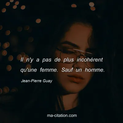 Jean-Pierre Guay : Il n'y a pas de plus incohérent qu'une femme. Sauf un homme.