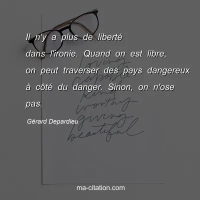Gérard Depardieu : Il n'y a plus de liberté dans l'ironie. Quand on est libre, on peut traverser des pays dangereux à côté du danger. Sinon, on n'ose pas.