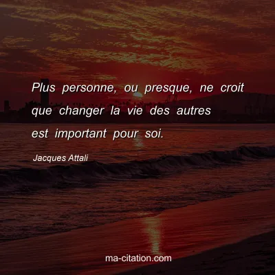 Jacques Attali : Plus personne, ou presque, ne croit que changer la vie des autres est important pour soi.