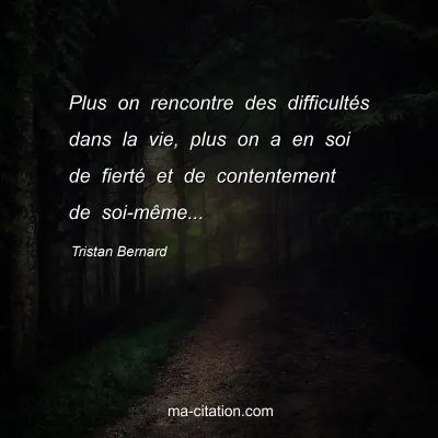 Tristan Bernard : Plus on rencontre des difficultÃ©s dans la vie, plus on a en soi de fiertÃ© et de contentement de soi-mÃªme...