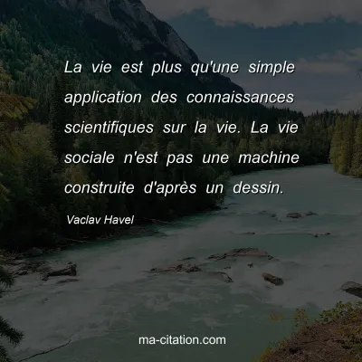 Vaclav Havel : La vie est plus qu'une simple application des connaissances scientifiques sur la vie. La vie sociale n'est pas une machine construite d'après un dessin.