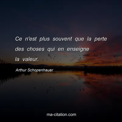 Arthur Schopenhauer : Ce n'est plus souvent que la perte des choses qui en enseigne la valeur.