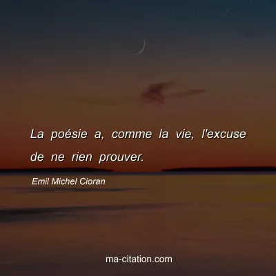 Emil Michel Cioran : La poésie a, comme la vie, l'excuse de ne rien prouver.